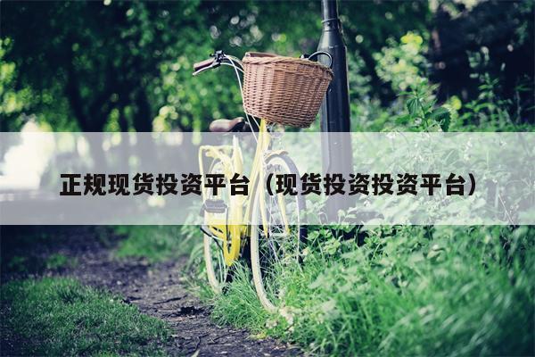正规现货投资平台（现货投资投资平台）