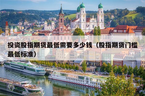 投资股指期货最低需要多少钱（股指期货门槛最低标准）