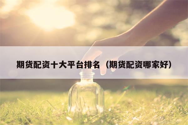 期货配资十大平台排名（期货配资哪家好）