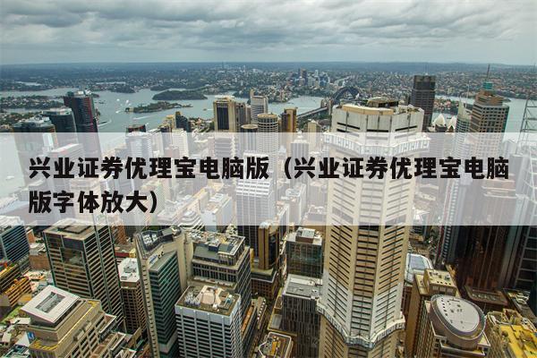 兴业证券优理宝电脑版（兴业证券优理宝电脑版字体放大）