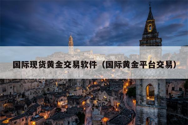 国际现货黄金交易软件（国际黄金平台交易）