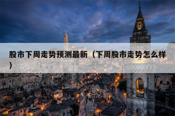 股市下周走势预测最新（下周股市走势怎么样）