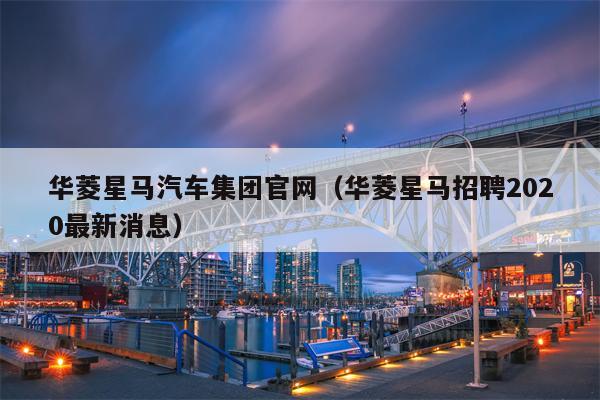 华菱星马汽车集团官网（华菱星马招聘2020最新消息）