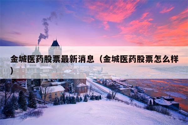 金城医药股票最新消息（金城医药股票怎么样）