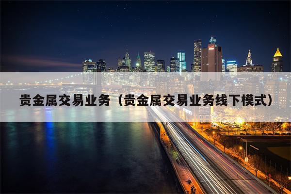 贵金属交易业务（贵金属交易业务线下模式）