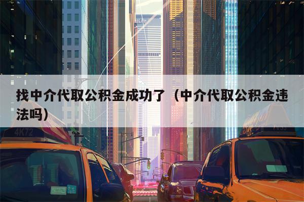 找中介代取公积金成功了（中介代取公积金违法吗）