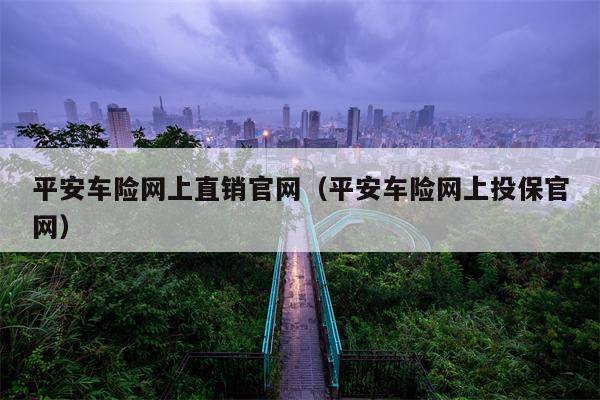 平安车险网上直销官网（平安车险网上投保官网）