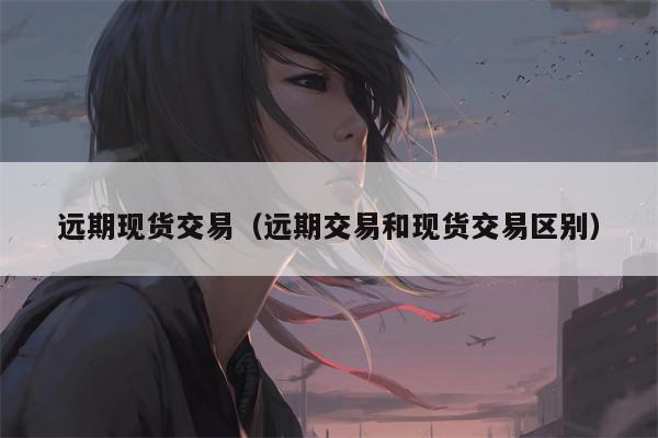 远期现货交易（远期交易和现货交易区别）