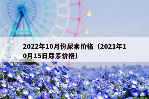 2022年10月份尿素价格（2021年10月15日尿素价格）