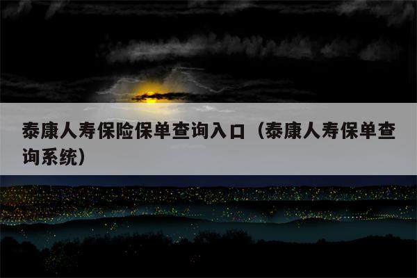 泰康人寿保险保单查询入口（泰康人寿保单查询系统）