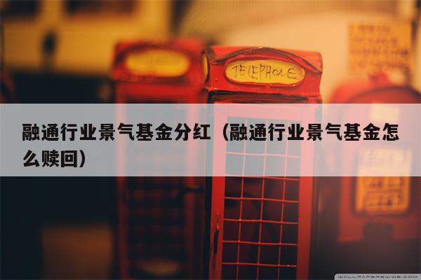 融通行业景气基金分红（融通行业景气基金怎么赎回）