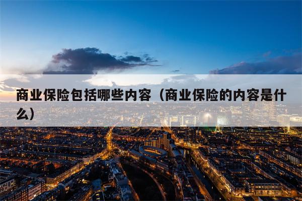 商业保险包括哪些内容（商业保险的内容是什么）