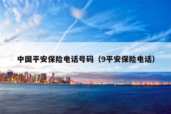 中国平安保险电话号码（9平安保险电话）