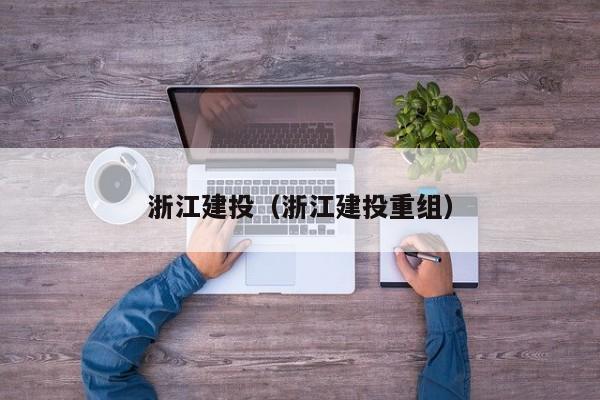浙江建投（浙江建投重组）