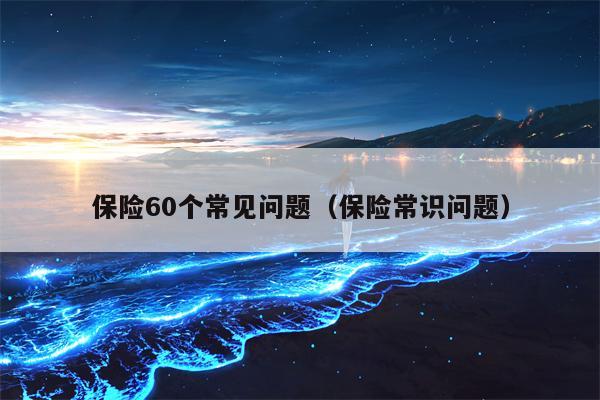 保险60个常见问题（保险常识问题）