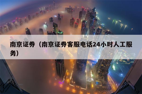 南京证券（南京证券客服电话24小时人工服务）