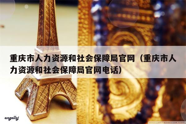 重庆市人力资源和社会保障局官网（重庆市人力资源和社会保障局官网电话）