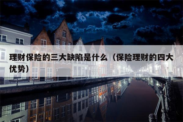 理财保险的三大缺陷是什么（保险理财的四大优势）