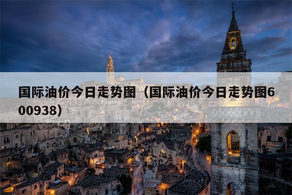 国际油价今日走势图（国际油价今日走势图600938）