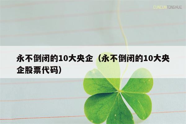 永不倒闭的10大央企（永不倒闭的10大央企股票代码）
