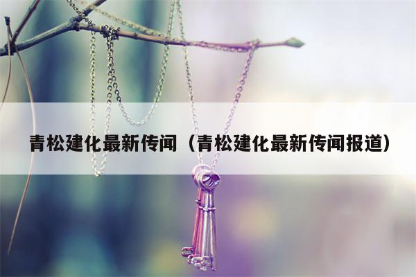 青松建化最新传闻（青松建化最新传闻报道）