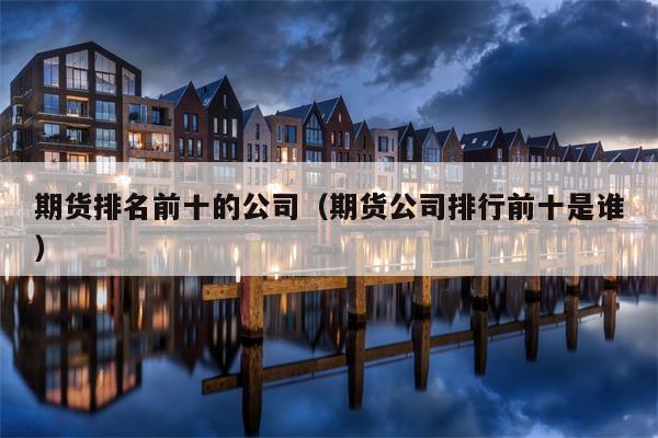 期货排名前十的公司（期货公司排行前十是谁）