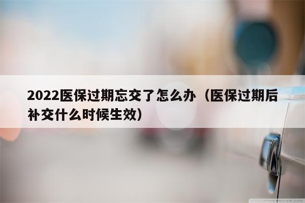2022医保过期忘交了怎么办（医保过期后补交什么时候生效）