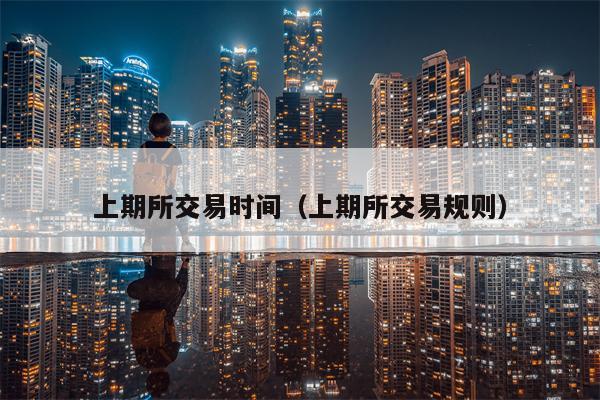 上期所交易时间（上期所交易规则）