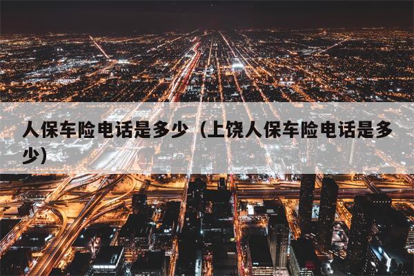 人保车险电话是多少（上饶人保车险电话是多少）