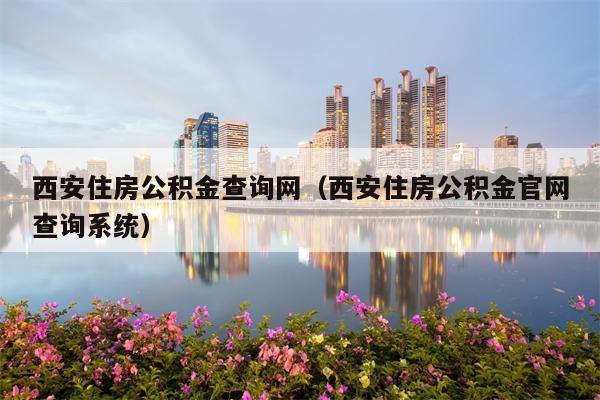 西安住房公积金查询网（西安住房公积金官网查询系统）
