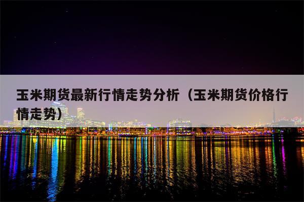 玉米期货最新行情走势分析（玉米期货价格行情走势）
