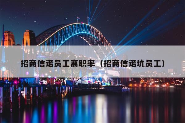招商信诺员工离职率（招商信诺坑员工）