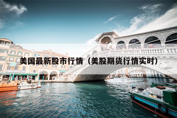 美国最新股市行情（美股期货行情实时）