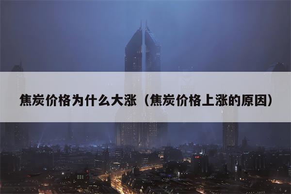 焦炭价格为什么大涨（焦炭价格上涨的原因）