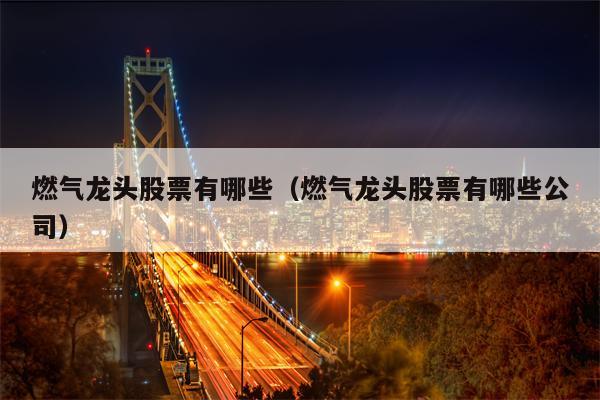 燃气龙头股票有哪些（燃气龙头股票有哪些公司）