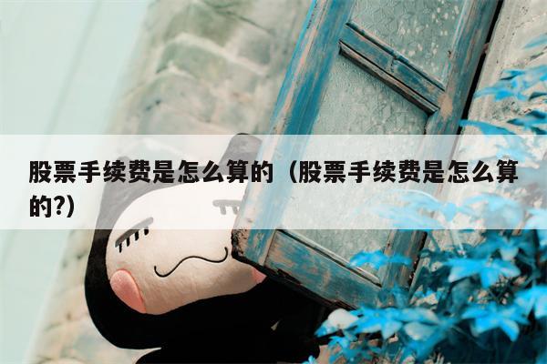 股票手续费是怎么算的（股票手续费是怎么算的?）