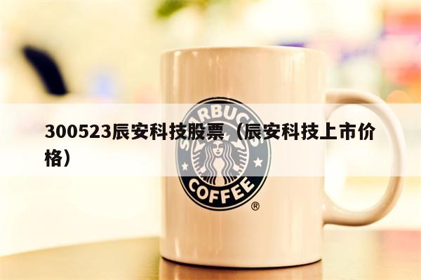 300523辰安科技股票（辰安科技上市价格）