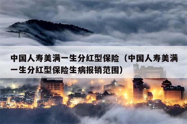 中国人寿美满一生分红型保险（中国人寿美满一生分红型保险生病报销范围）