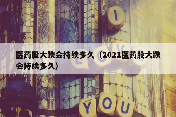 医药股大跌会持续多久（2021医药股大跌会持续多久）