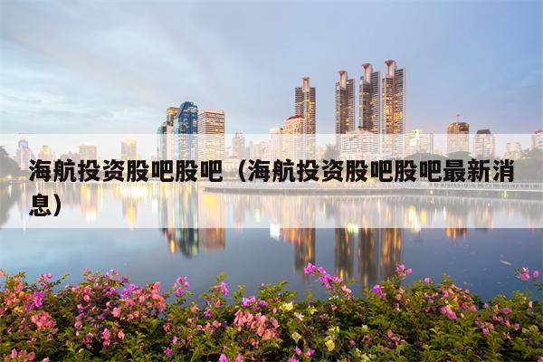 海航投资股吧股吧（海航投资股吧股吧最新消息）