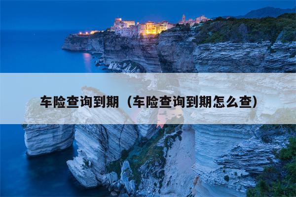 车险查询到期（车险查询到期怎么查）