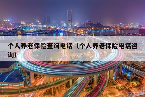 个人养老保险查询电话（个人养老保险电话咨询）