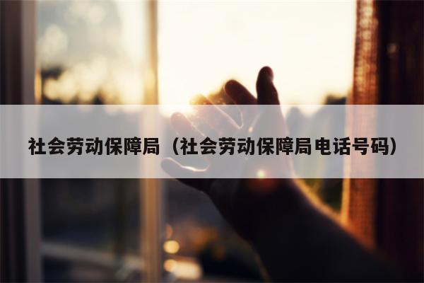 社会劳动保障局（社会劳动保障局电话号码）