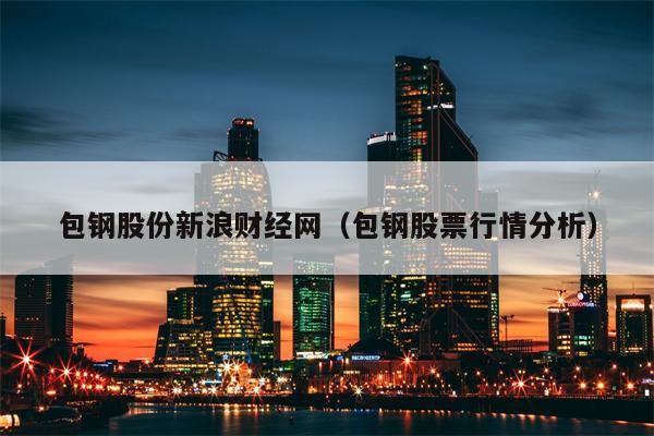 包钢股份新浪财经网（包钢股票行情分析）