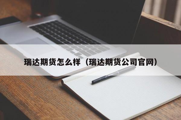 瑞达期货怎么样（瑞达期货公司官网）