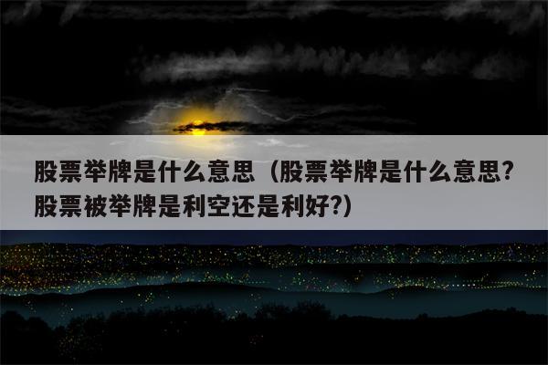 股票举牌是什么意思（股票举牌是什么意思?股票被举牌是利空还是利好?）