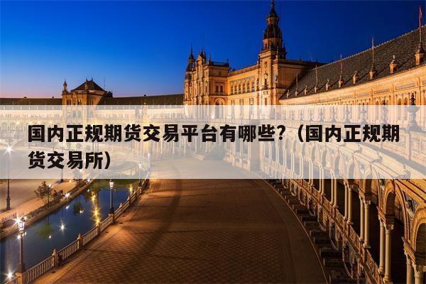国内正规期货交易平台有哪些?（国内正规期货交易所）