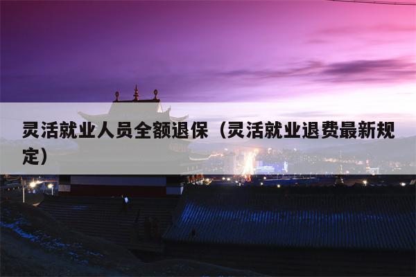 灵活就业人员全额退保（灵活就业退费最新规定）