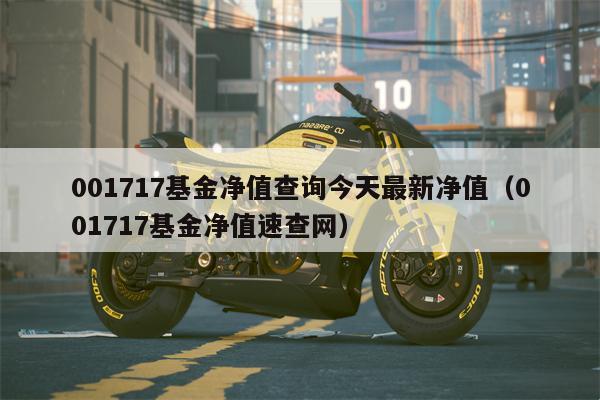 001717基金净值查询今天最新净值（001717基金净值速查网）