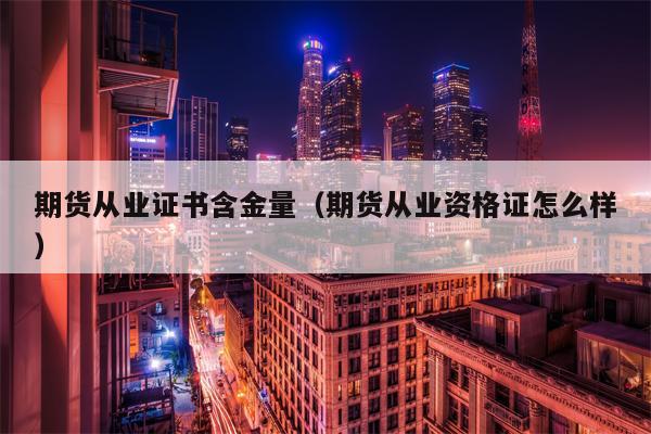 期货从业证书含金量（期货从业资格证怎么样）